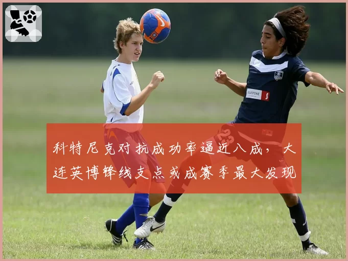 科特尼克对抗成功率逼近八成，大连英博锋线支点或成赛季最大发现