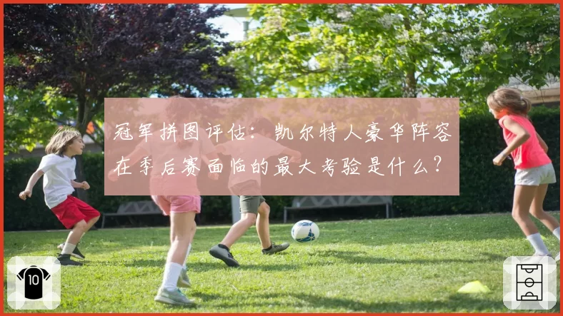 冠军拼图评估：凯尔特人豪华阵容在季后赛面临的最大考验是什么？