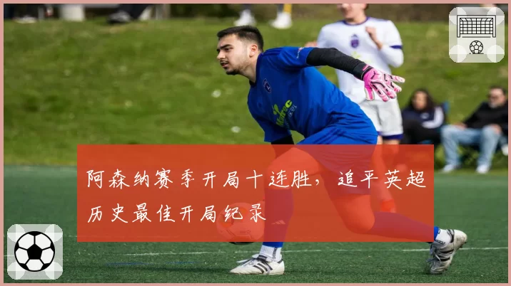阿森纳赛季开局十连胜，追平英超历史最佳开局纪录