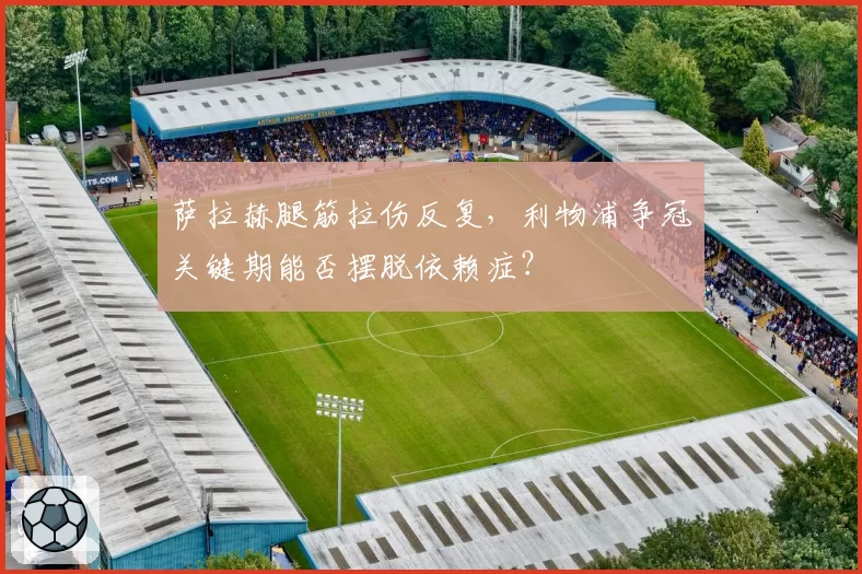 萨拉赫腿筋拉伤反复，利物浦争冠关键期能否摆脱依赖症？