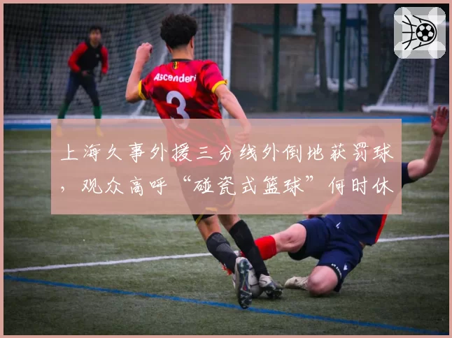 上海久事外援三分线外倒地获罚球，观众高呼“碰瓷式篮球”何时休