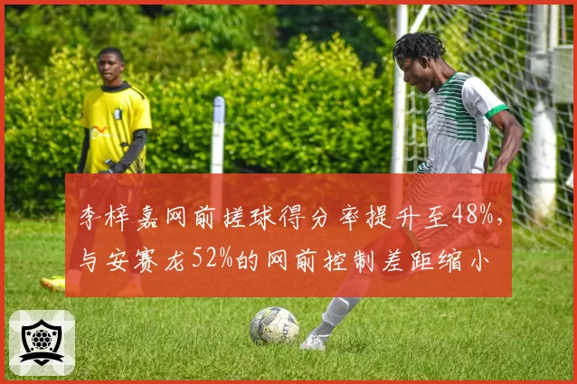 李梓嘉网前搓球得分率提升至48%，与安赛龙52%的网前控制差距缩小