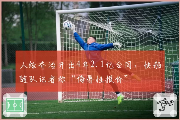 人给乔治开出4年2.1亿合同,快船随队记者称“侮辱性报价”