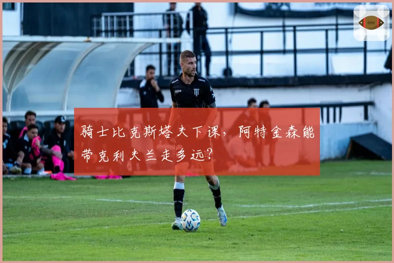 骑士比克斯塔夫下课,阿特金森能带克利夫兰走多远?