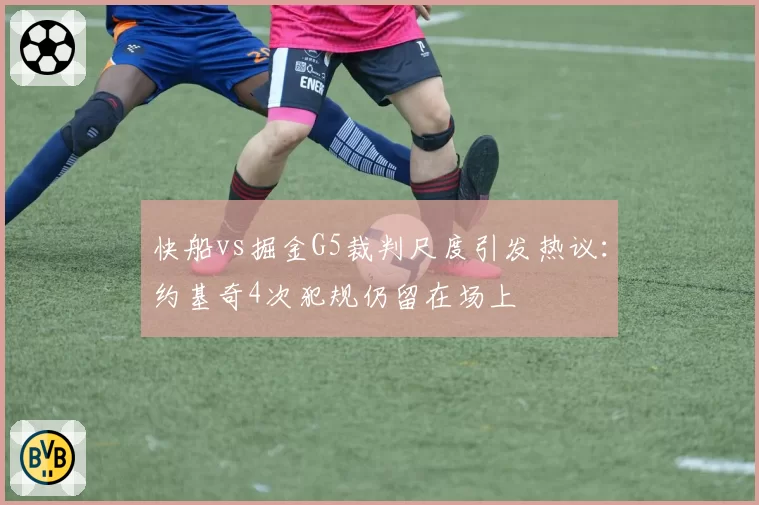 快船vs掘金G5裁判尺度引发热议：约基奇4次犯规仍留在场上