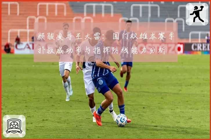 颜骏凌与王大雷：国门双雄本赛季扑救成功率与指挥防线能力分析