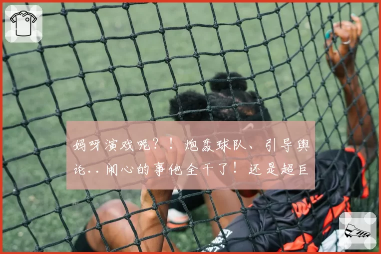 妈呀演戏呢？！炮轰球队、引导舆论..闹心的事他全干了！还是超巨呢.....
