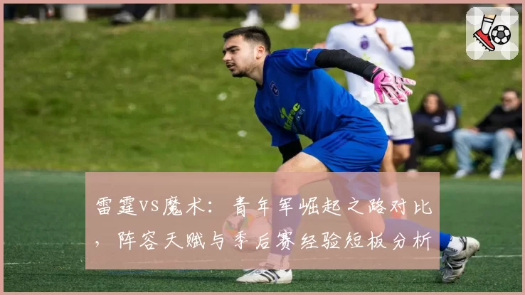 雷霆vs魔术：青年军崛起之路对比，阵容天赋与季后赛经验短板分析