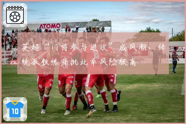 英超“门将参与进攻”成风潮，传统派教练痛批此举风险极高