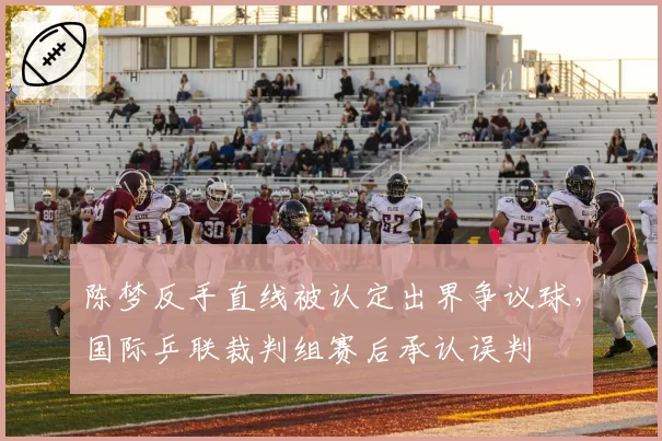 陈梦反手直线被认定出界争议球，国际乒联裁判组赛后承认误判