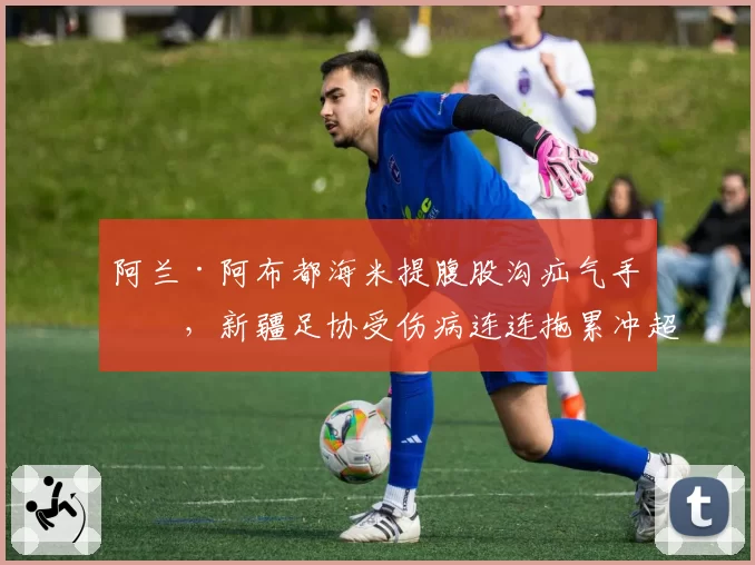 阿兰·阿布都海米提腹股沟疝气手术,新疆足协受伤病连连拖累冲超