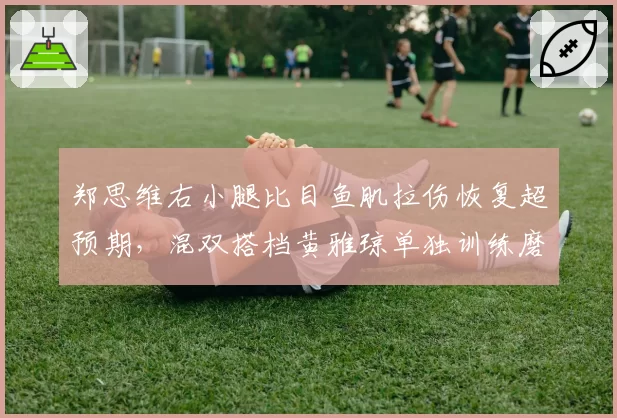 郑思维右小腿比目鱼肌拉伤恢复超预期,混双搭档黄雅琼单独训练磨合