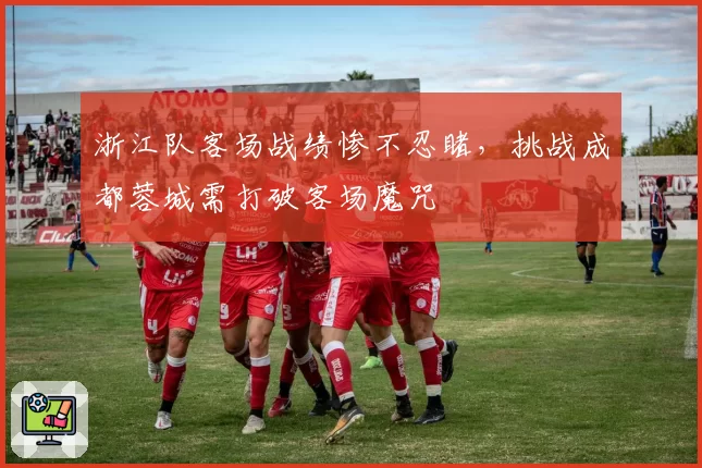 浙江队客场战绩惨不忍睹，挑战成都蓉城需打破客场魔咒
