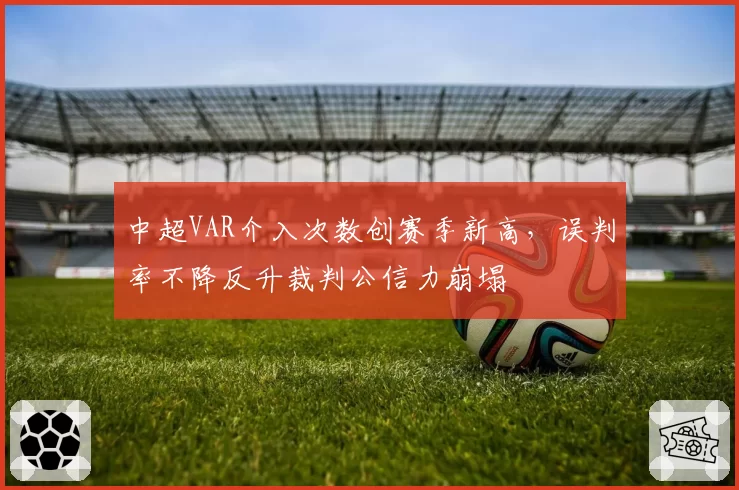 中超VAR介入次数创赛季新高,误判率不降反升裁判公信力崩塌