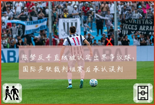 陈梦反手直线被认定出界争议球，国际乒联裁判组赛后承认误判