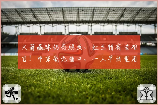 火箭赢球仍存顽疾，杜兰特有苦难言！申京毫无借口，一人早该重用