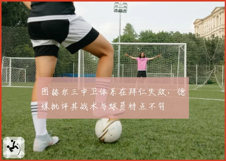 图赫尔三中卫体系在拜仁失效，德媒批评其战术与球员特点不符