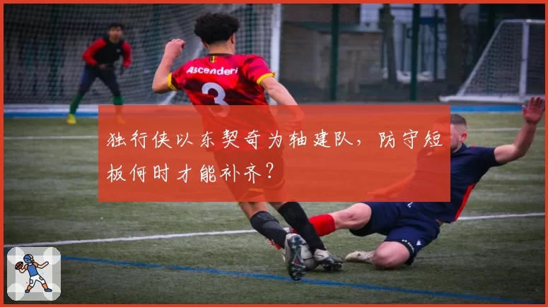 独行侠以东契奇为轴建队,防守短板何时才能补齐?