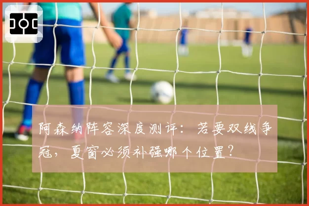 阿森纳阵容深度测评：若要双线争冠，夏窗必须补强哪个位置？