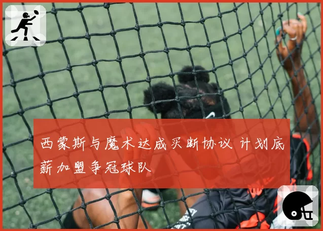 西蒙斯与魔术达成买断协议 计划底薪加盟争冠球队