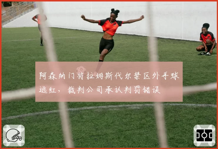 阿森纳门将拉姆斯代尔禁区外手球逃红，裁判公司承认判罚错误