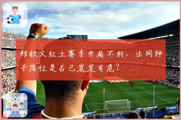 郑钦文红土赛季开局不利,法网种子席位是否已岌岌可危?