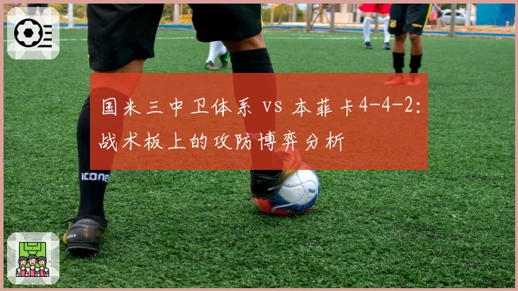 国米三中卫体系 vs 本菲卡4-4-2：战术板上的攻防博弈分析