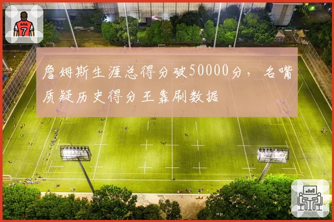 詹姆斯生涯总得分破50000分，名嘴质疑历史得分王靠刷数据
