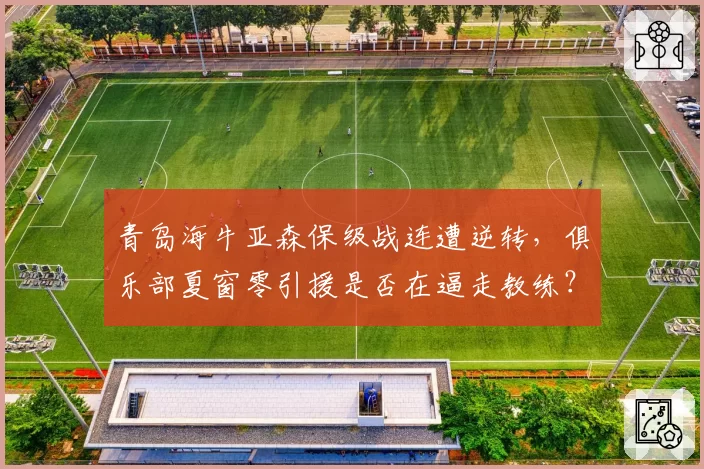 青岛海牛亚森保级战连遭逆转，俱乐部夏窗零引援是否在逼走教练？