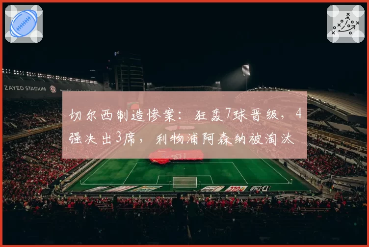 切尔西制造惨案:狂轰7球晋级,4强决出3席,利物浦阿森纳被淘汰