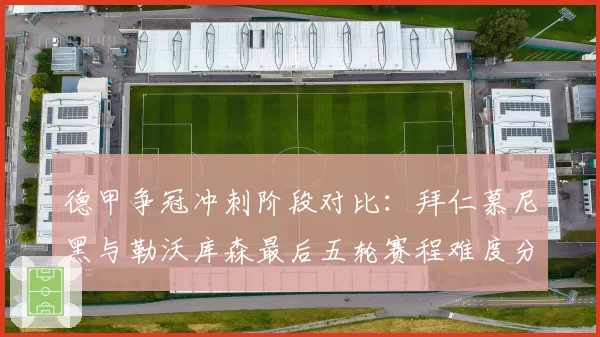德甲争冠冲刺阶段对比:拜仁慕尼黑与勒沃库森最后五轮赛程难度分析