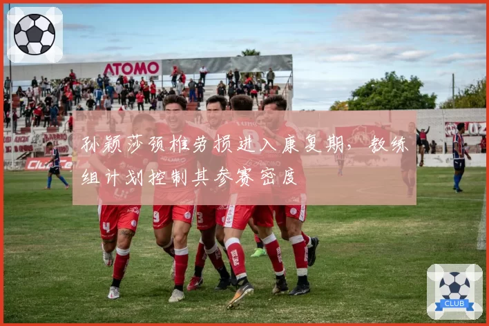 孙颖莎颈椎劳损进入康复期，教练组计划控制其参赛密度