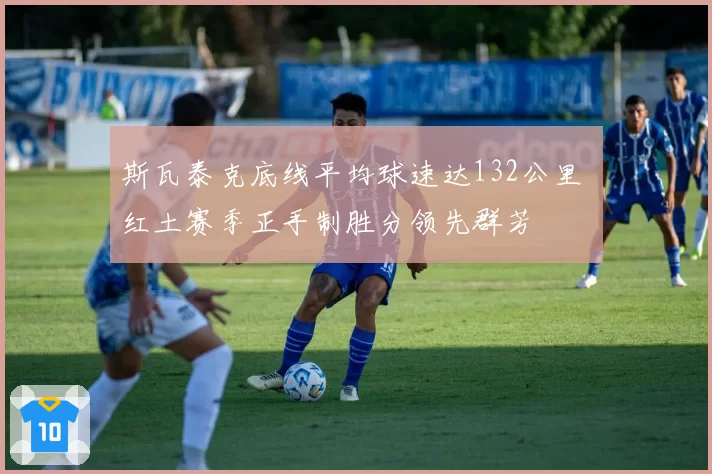 斯瓦泰克底线平均球速达132公里 红土赛季正手制胜分领先群芳