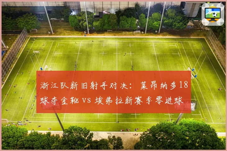 浙江队新旧射手对决:莱昂纳多18球夺金靴 vs 埃弗拉新赛季零进球