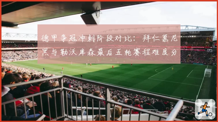 德甲争冠冲刺阶段对比:拜仁慕尼黑与勒沃库森最后五轮赛程难度分析
