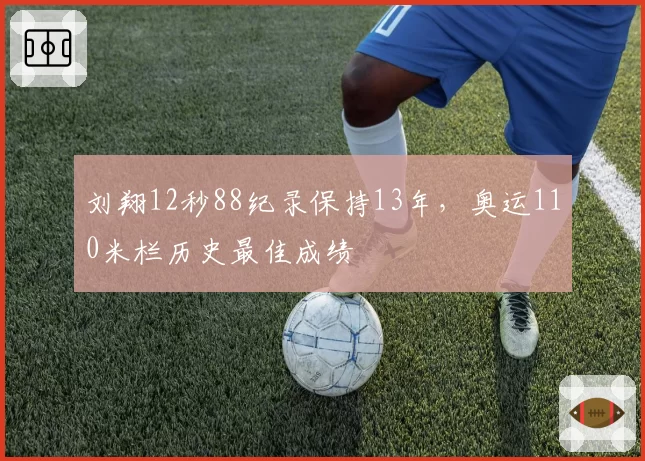 刘翔12秒88纪录保持13年,奥运110米栏历史最佳成绩