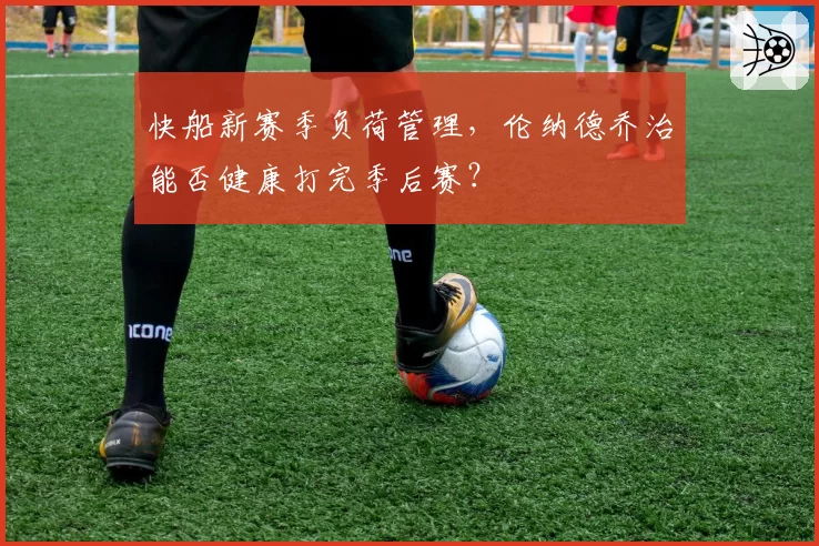 快船新赛季负荷管理,伦纳德乔治能否健康打完季后赛?