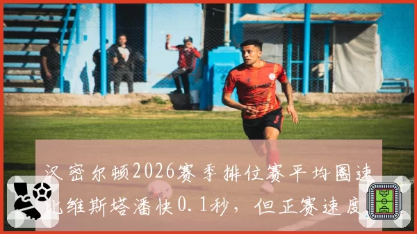 汉密尔顿2026赛季排位赛平均圈速比维斯塔潘快0.1秒,但正赛速度慢0.2秒