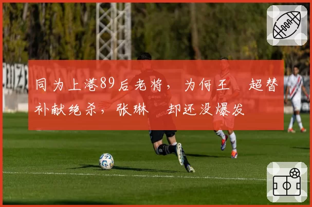 同为上港89后老将,为何王燊超替补献绝杀,张琳芃却还没爆发