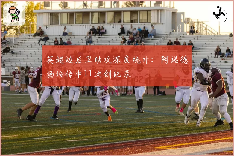 英超边后卫助攻深度统计:阿诺德场均传中11次创纪录