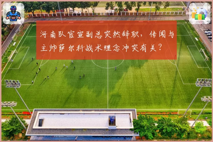 河南队官宣副总突然辞职，传闻与主帅萨尔科战术理念冲突有关？