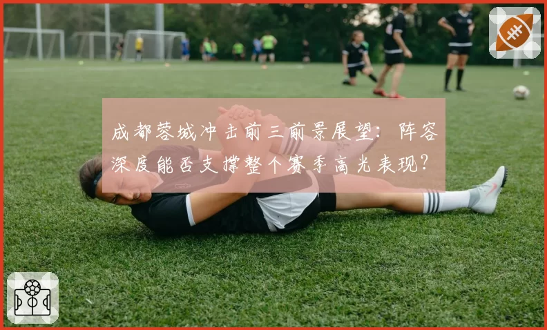 成都蓉城冲击前三前景展望：阵容深度能否支撑整个赛季高光表现？