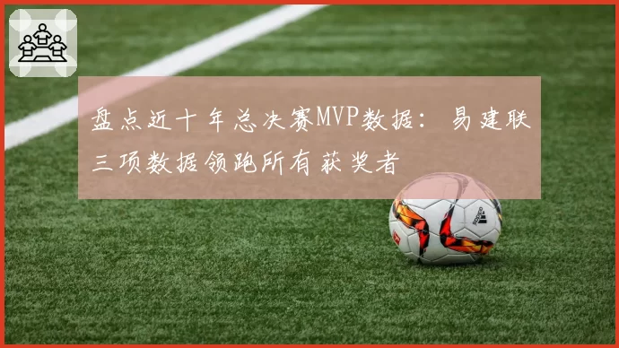 盘点近十年总决赛MVP数据：易建联三项数据领跑所有获奖者