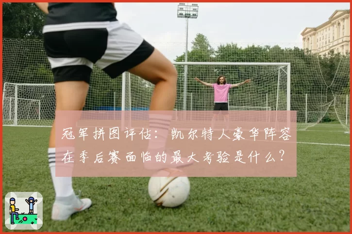 冠军拼图评估：凯尔特人豪华阵容在季后赛面临的最大考验是什么？