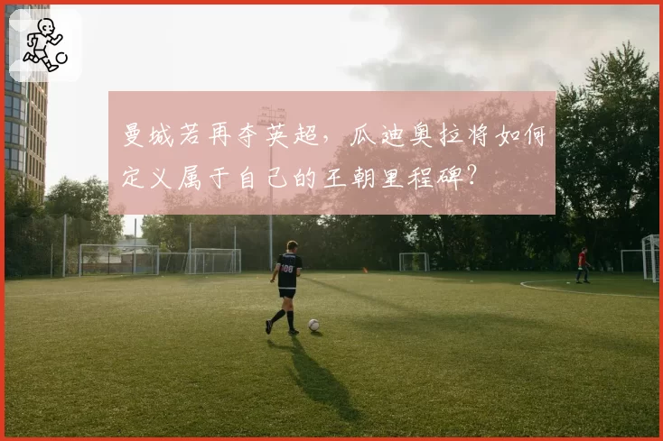 曼城若再夺英超，瓜迪奥拉将如何定义属于自己的王朝里程碑？