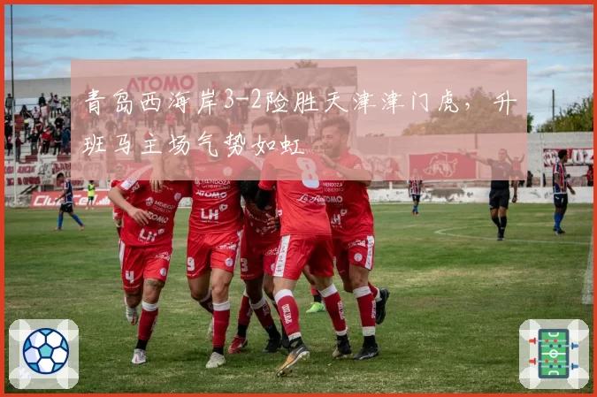 青岛西海岸3-2险胜天津津门虎,升班马主场气势如虹