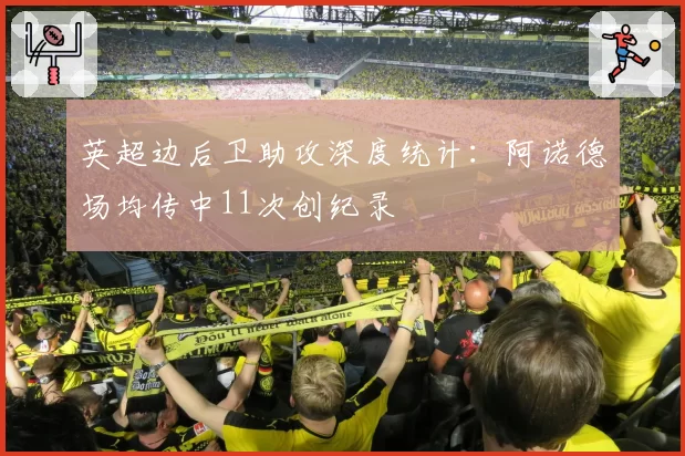英超边后卫助攻深度统计:阿诺德场均传中11次创纪录