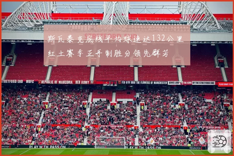 斯瓦泰克底线平均球速达132公里 红土赛季正手制胜分领先群芳