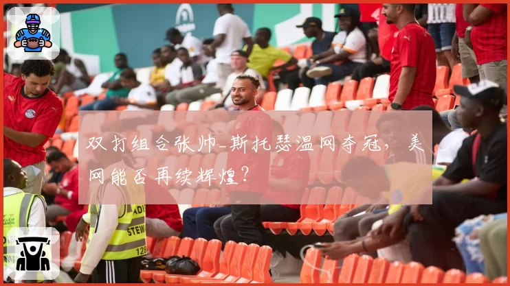 双打组合张帅_斯托瑟温网夺冠，美网能否再续辉煌？
