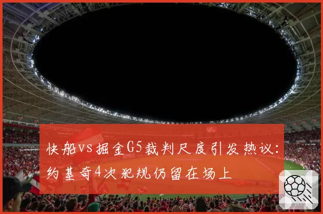快船vs掘金G5裁判尺度引发热议：约基奇4次犯规仍留在场上